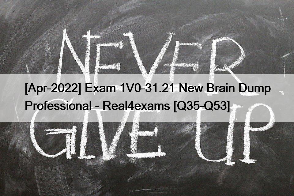 [Apr-2022] Exam 1V0-31.21 New Brain Dump Professional – Real4exams [Q35-Q53]