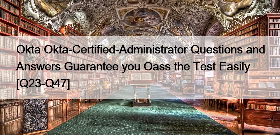 Okta Okta-Certified-Administrator Questions and Answers Guarantee you Oass the Test Easily [Q23-Q47]