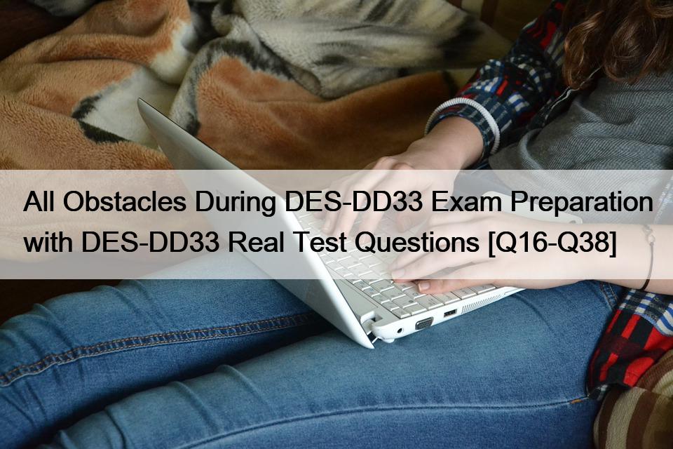 All Obstacles During DES-DD33 Exam Preparation with DES-DD33 Real Test Questions [Q16-Q38]