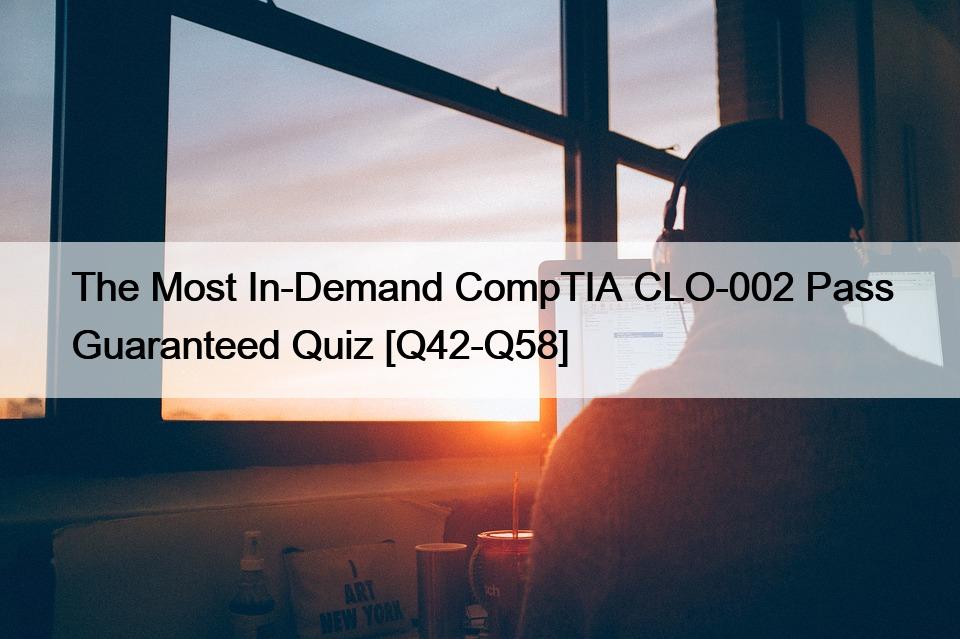 The Most In-Demand CompTIA CLO-002 Pass Guaranteed Quiz [Q42-Q58]