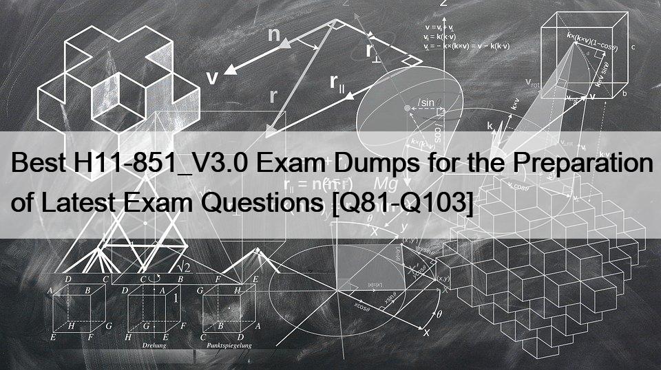 Best H11-851_V3.0 Exam Dumps for the Preparation of Latest Exam Questions [Q81-Q103]