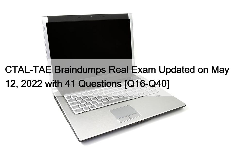 CTAL-TAE Braindumps Real Exam Updated on May 12, 2022 with 41 Questions [Q16-Q40]