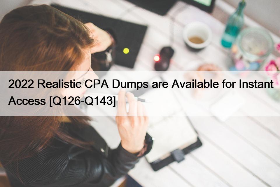 2022 Realistic CPA Dumps are Available for Instant Access [Q126-Q143]