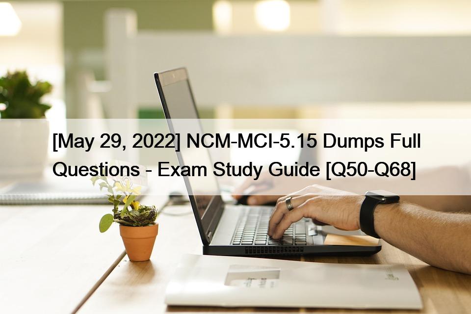 [May 29, 2022] NCM-MCI-5.15 Dumps Full Questions – Exam Study Guide [Q50-Q68]