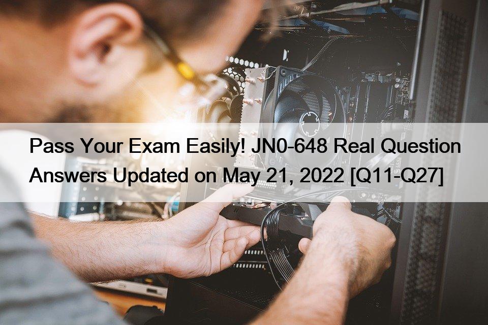 Pass Your Exam Easily! JN0-648 Real Question Answers Updated on May 21, 2022 [Q11-Q27]