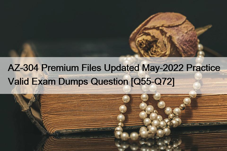 AZ-304 Premium Files Updated May-2022 Practice Valid Exam Dumps Question [Q55-Q72]