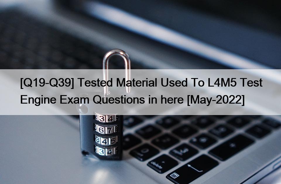 [Q19-Q39] Tested Material Used To L4M5 Test Engine Exam Questions in here [May-2022]