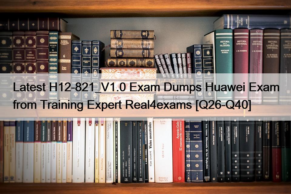 Latest H12-821_V1.0 Exam Dumps Huawei Exam from Training Expert Real4exams [Q26-Q40]