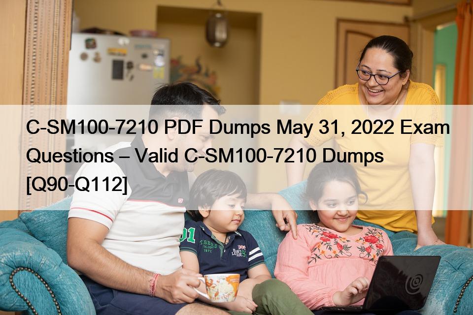 C-SM100-7210 PDF Dumps May 31, 2022 Exam Questions – Valid C-SM100-7210 Dumps [Q90-Q112]