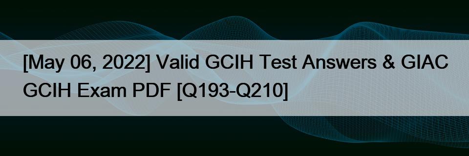 [May 06, 2022] Valid GCIH Test Answers & GIAC GCIH Exam PDF [Q193-Q210]