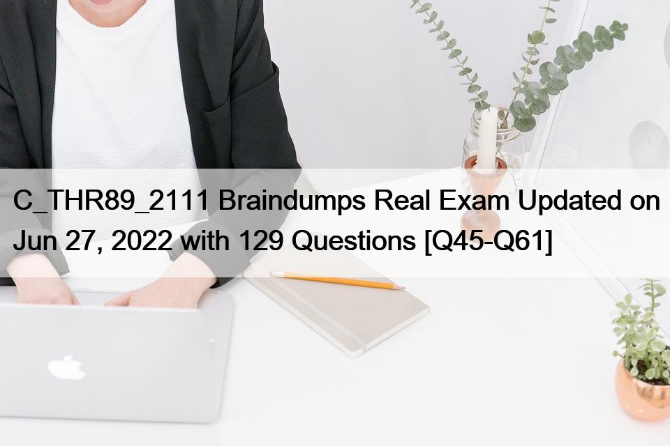 C_THR89_2111 Braindumps Real Exam Updated on Jun 27, 2022 with 129 Questions [Q45-Q61]