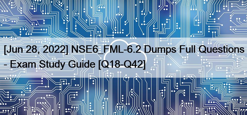 [Jun 28, 2022] NSE6_FML-6.2 Dumps Full Questions – Exam Study Guide [Q18-Q42]