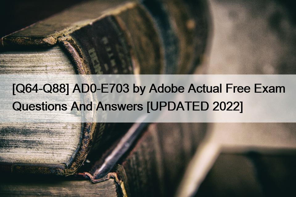 [Q64-Q88] AD0-E703 by Adobe Actual Free Exam Questions And Answers [UPDATED 2022]