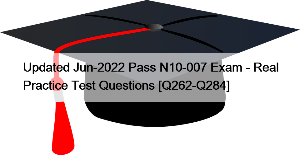 Updated Jun-2022 Pass N10-007 Exam – Real Practice Test Questions [Q262-Q284]