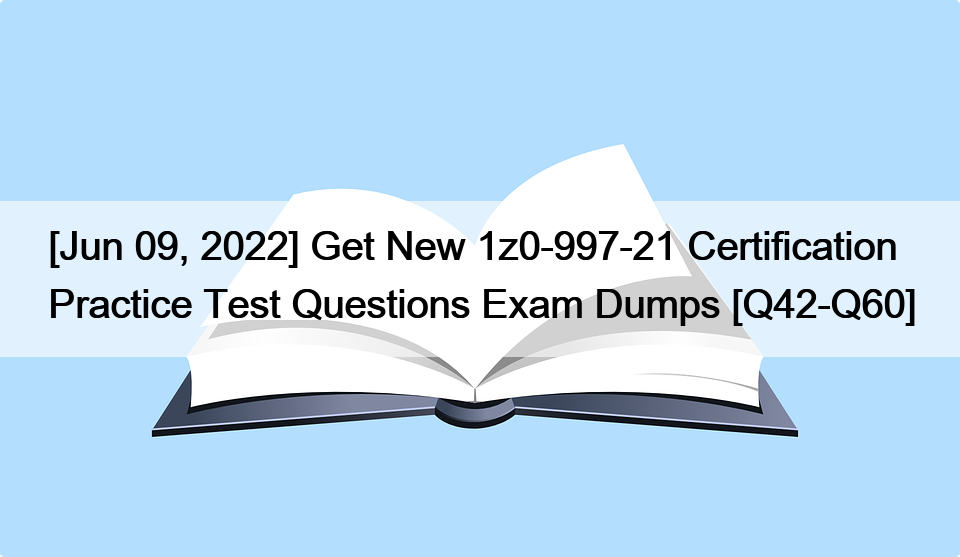 [Jun 09, 2022] Get New 1z0-997-21 Certification Practice Test Questions Exam Dumps [Q42-Q60]