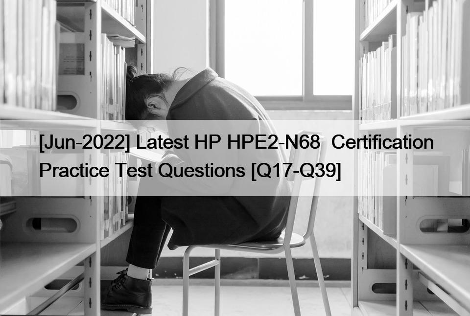 [Jun-2022] Latest HP HPE2-N68  Certification Practice Test Questions [Q17-Q39]