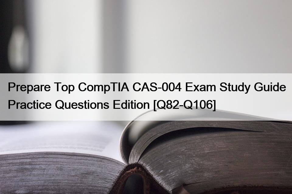Prepare Top CompTIA CAS-004 Exam Study Guide Practice Questions Edition [Q82-Q106]
