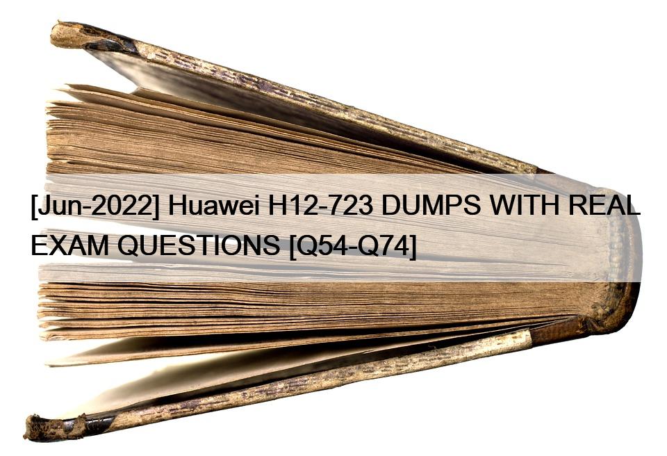 [Jun-2022] Huawei H12-723 DUMPS WITH REAL EXAM QUESTIONS [Q54-Q74]
