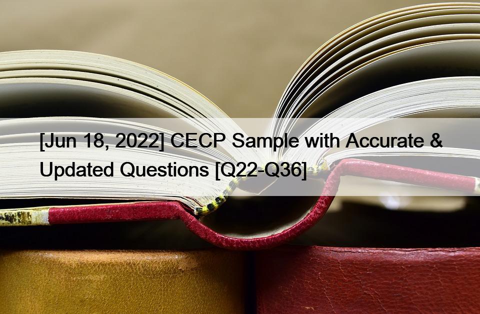 [Jun 18, 2022] CECP Sample with Accurate & Updated Questions [Q22-Q36]