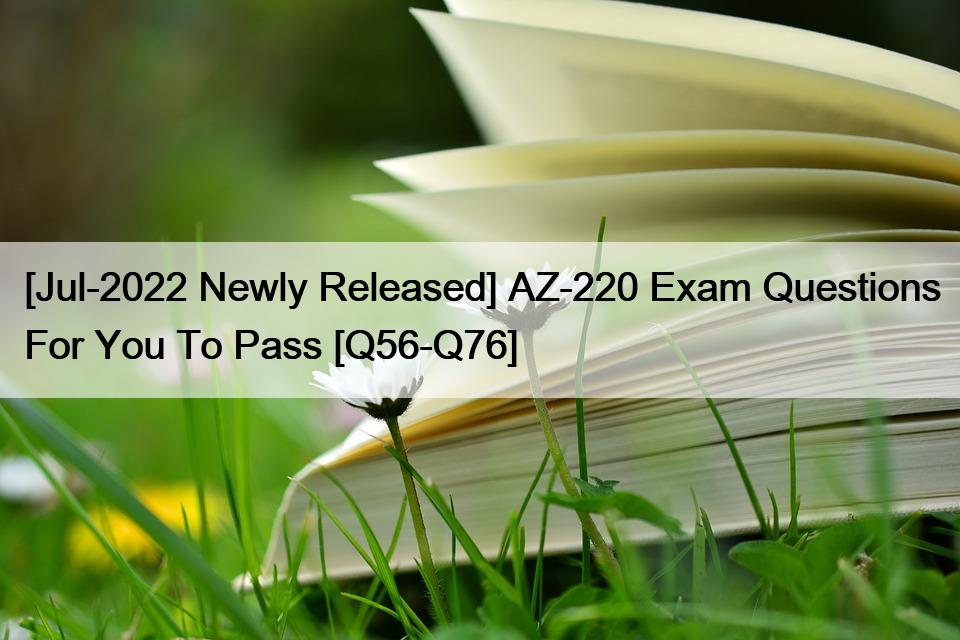 [Jul-2022 Newly Released] AZ-220 Exam Questions For You To Pass [Q56-Q76]
