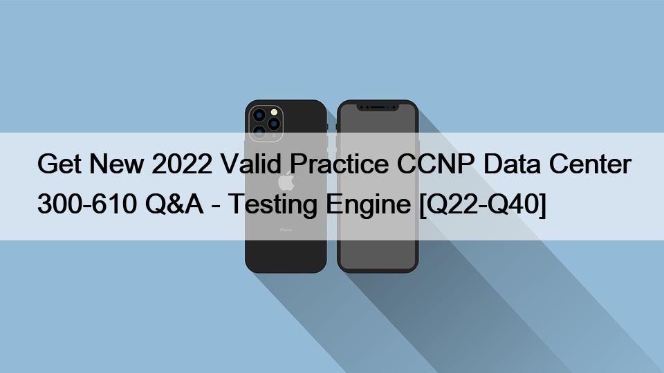 Get New 2022 Valid Practice CCNP Data Center 300-610 Q&A – Testing Engine [Q22-Q40]