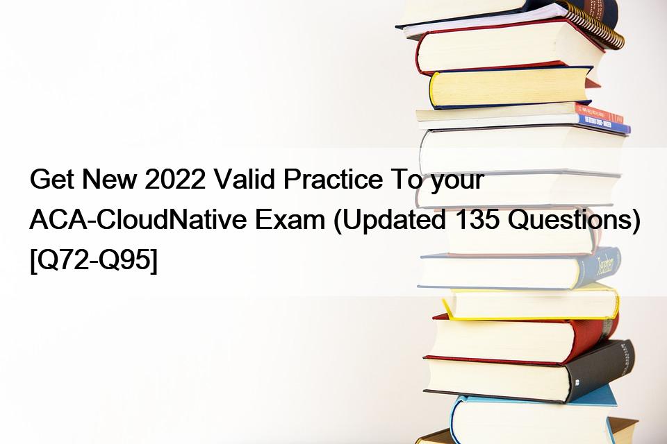 Get New 2022 Valid Practice To your ACA-CloudNative Exam (Updated 135 Questions) [Q72-Q95]
