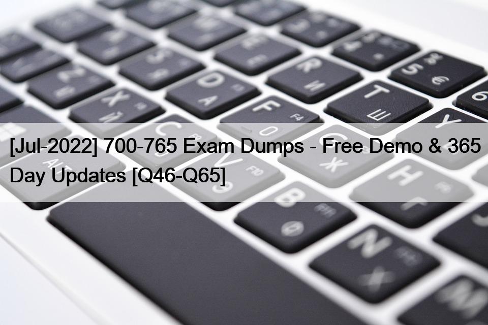 [Jul-2022] 700-765 Exam Dumps – Free Demo & 365 Day Updates [Q46-Q65]