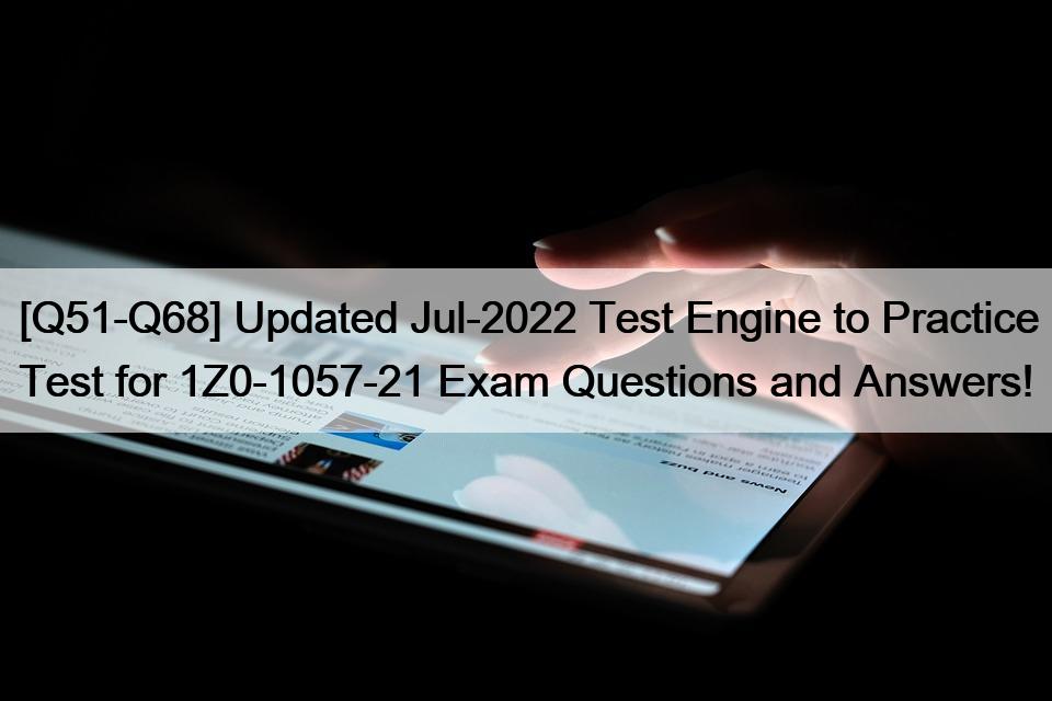 [Q51-Q68] Updated Jul-2022 Test Engine to Practice Test for 1Z0-1057-21 Exam Questions and Answers!
