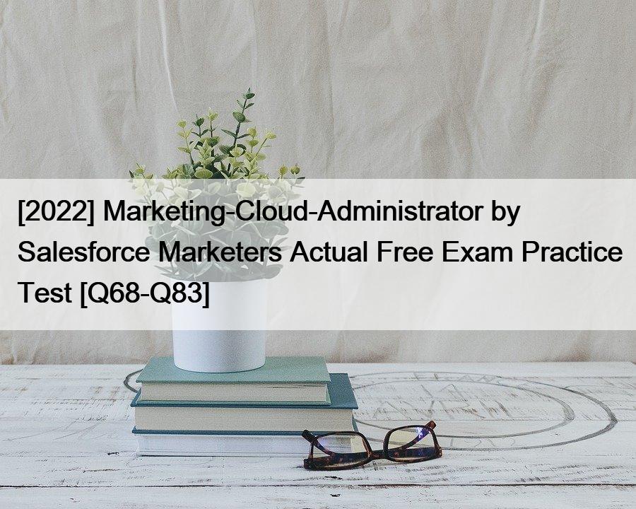 [2022] Marketing-Cloud-Administrator by Salesforce Marketers Actual Free Exam Practice Test [Q68-Q83]