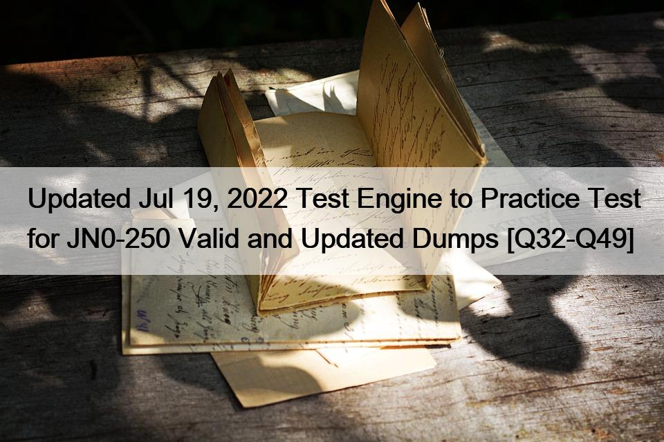 Updated Jul 19, 2022 Test Engine to Practice Test for JN0-250 Valid and Updated Dumps [Q32-Q49]