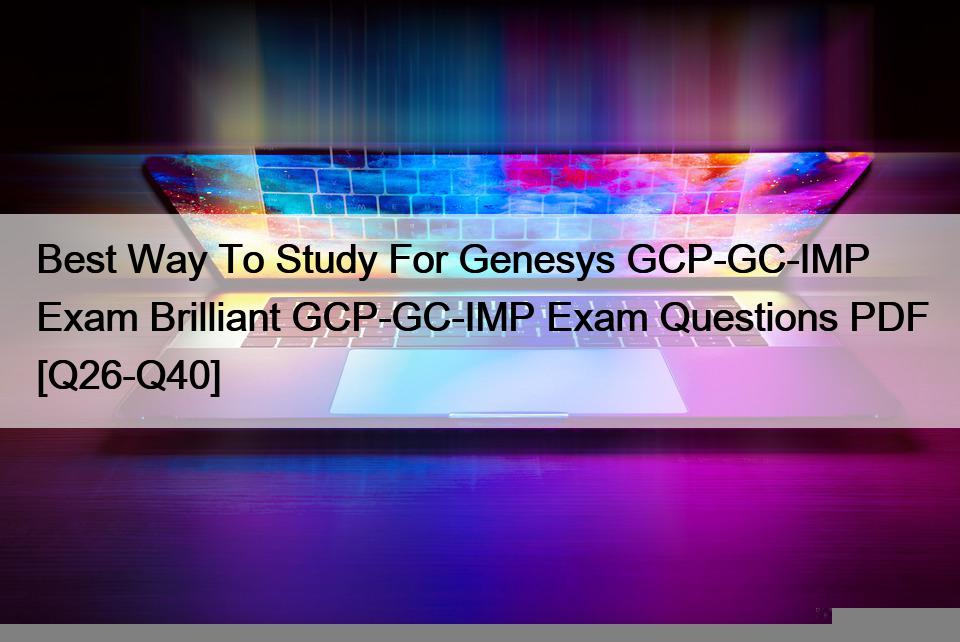 Best Way To Study For Genesys GCP-GC-IMP Exam Brilliant GCP-GC-IMP Exam Questions PDF [Q26-Q40]