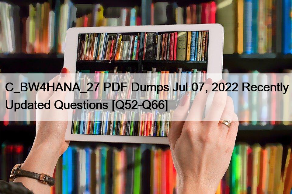 C_BW4HANA_27 PDF Dumps Jul 07, 2022 Recently Updated Questions [Q52-Q66]