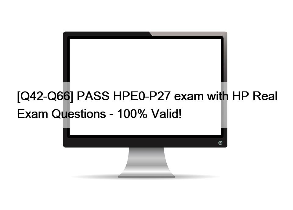 [Q42-Q66] PASS HPE0-P27 exam with HP Real Exam Questions – 100% Valid!
