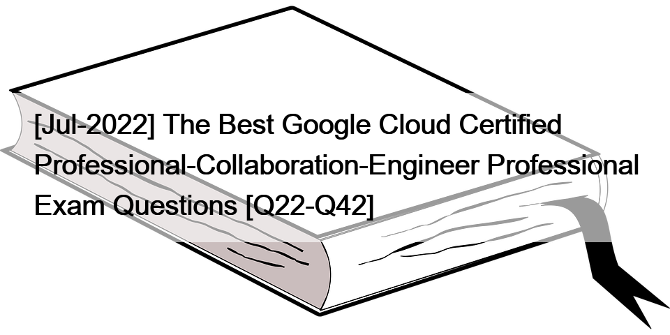 [Jul-2022] The Best Google Cloud Certified Professional-Collaboration-Engineer Professional Exam Questions [Q22-Q42]