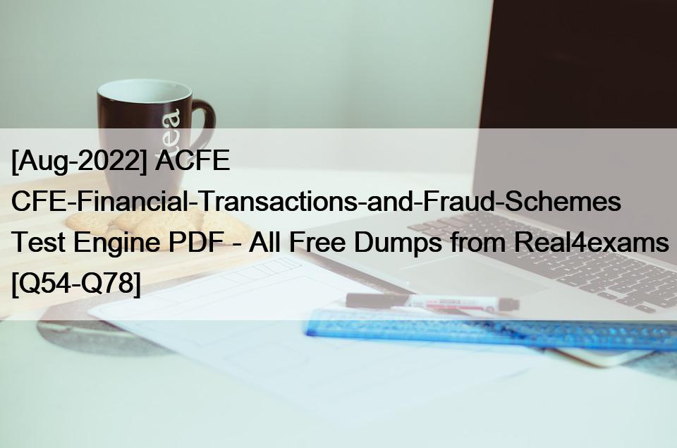 [Aug-2022] ACFE CFE-Financial-Transactions-and-Fraud-Schemes Test Engine PDF – All Free Dumps from Real4exams [Q54-Q78]