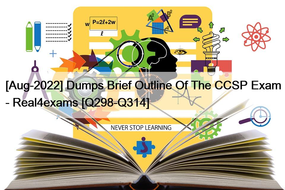 [Aug-2022] Dumps Brief Outline Of The CCSP Exam – Real4exams [Q298-Q314]