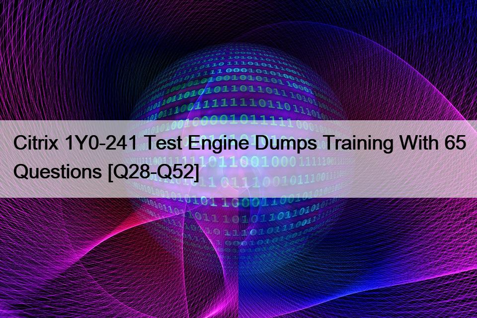 Citrix 1Y0-241 Test Engine Dumps Training With 65 Questions [Q28-Q52]