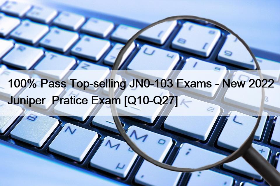 100% Pass Top-selling JN0-103 Exams – New 2022 Juniper  Pratice Exam [Q10-Q27]