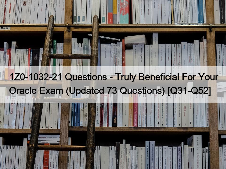 1Z0-1032-21 Questions – Truly Beneficial For Your Oracle Exam (Updated 73 Questions) [Q31-Q52]