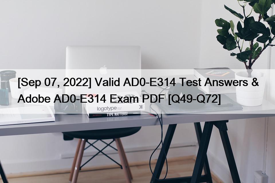 [Sep 07, 2022] Valid AD0-E314 Test Answers & Adobe AD0-E314 Exam PDF [Q49-Q72]