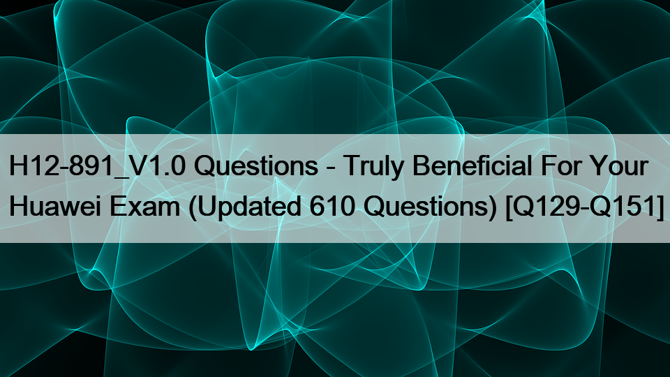 H12-891_V1.0 Questions – Truly Beneficial For Your Huawei Exam (Updated 610 Questions) [Q129-Q151]