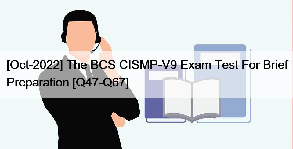 [Oct-2022] The BCS CISMP-V9 Exam Test For Brief Preparation [Q47-Q67]