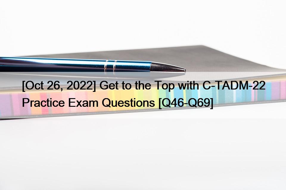 [Oct 26, 2022] Get to the Top with C-TADM-22 Practice Exam Questions [Q46-Q69]