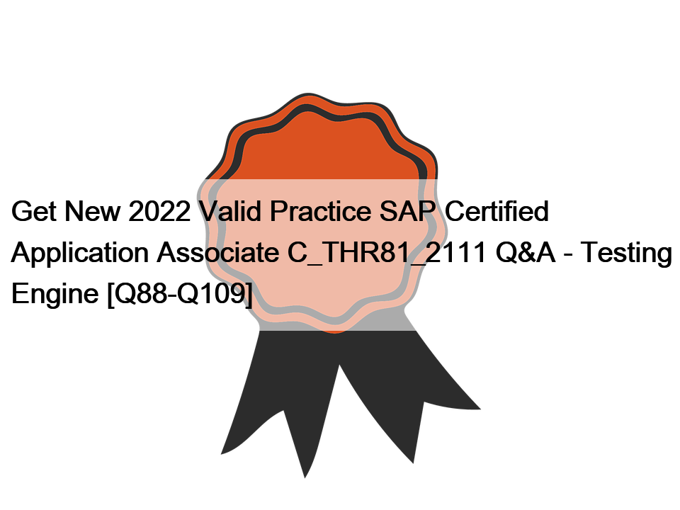 Get New 2022 Valid Practice SAP Certified Application Associate C_THR81_2111 Q&A – Testing Engine [Q88-Q109]