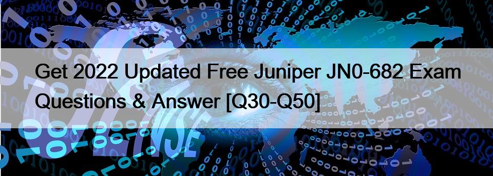 Get 2022 Updated Free Juniper JN0-682 Exam Questions & Answer [Q30-Q50]