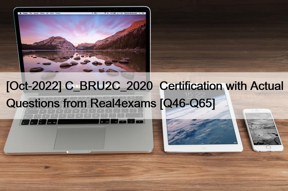 [Oct-2022] C_BRU2C_2020  Certification with Actual Questions from Real4exams [Q46-Q65]