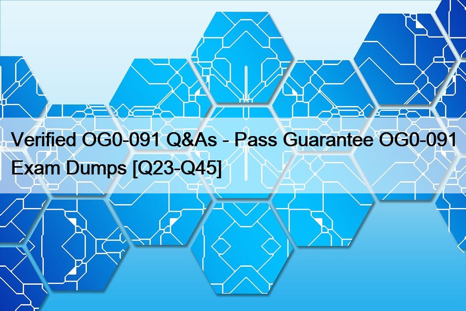 Verified OG0-091 Q&As – Pass Guarantee OG0-091 Exam Dumps [Q23-Q45]