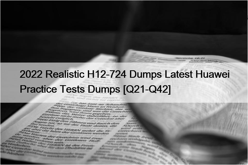2022 Realistic H12-724 Dumps Latest Huawei Practice Tests Dumps [Q21-Q42]