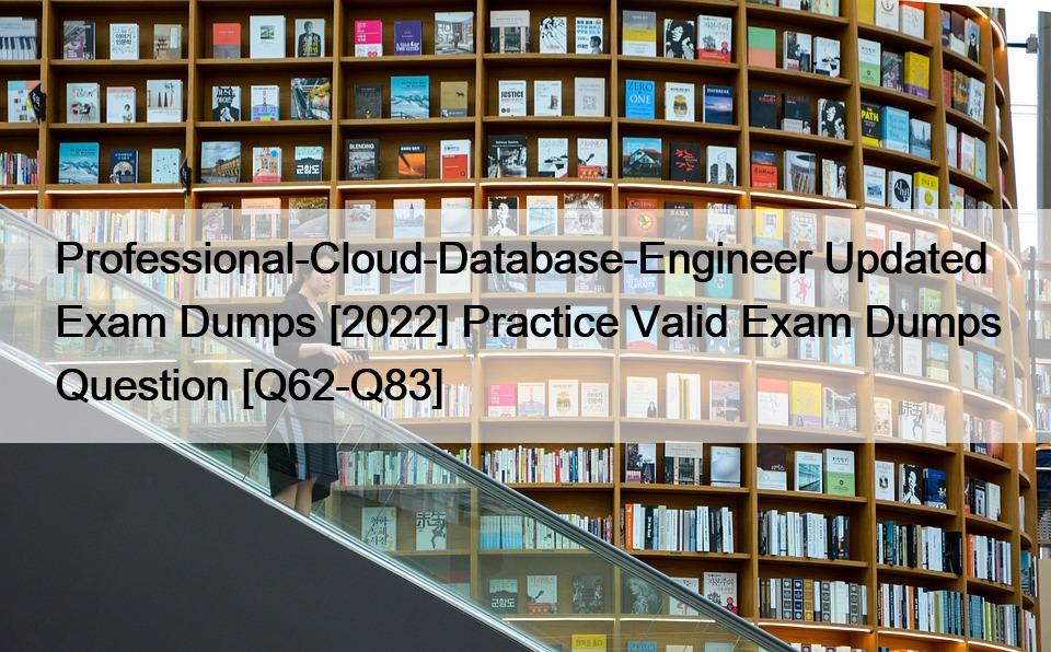 Professional-Cloud-Database-Engineer Updated Exam Dumps [2022] Practice Valid Exam Dumps Question [Q62-Q83]
