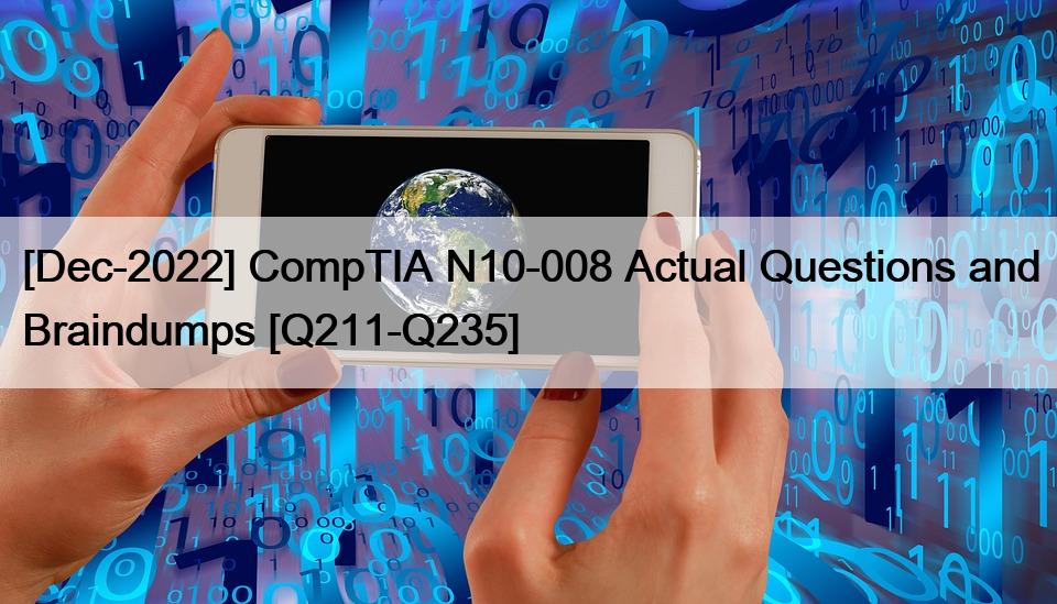 [Dec-2022] CompTIA N10-008 Actual Questions and Braindumps [Q211-Q235]